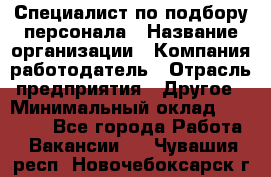 Специалист по подбору персонала › Название организации ­ Компания-работодатель › Отрасль предприятия ­ Другое › Минимальный оклад ­ 21 000 - Все города Работа » Вакансии   . Чувашия респ.,Новочебоксарск г.